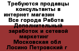 Требуются продавцы-консультанты в интернет-магазин ESSENS - Все города Работа » Дополнительный заработок и сетевой маркетинг   . Московская обл.,Лосино-Петровский г.